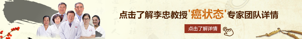 我想看大鸡巴操大逼嗯,嗯北京御方堂李忠教授“癌状态”专家团队详细信息